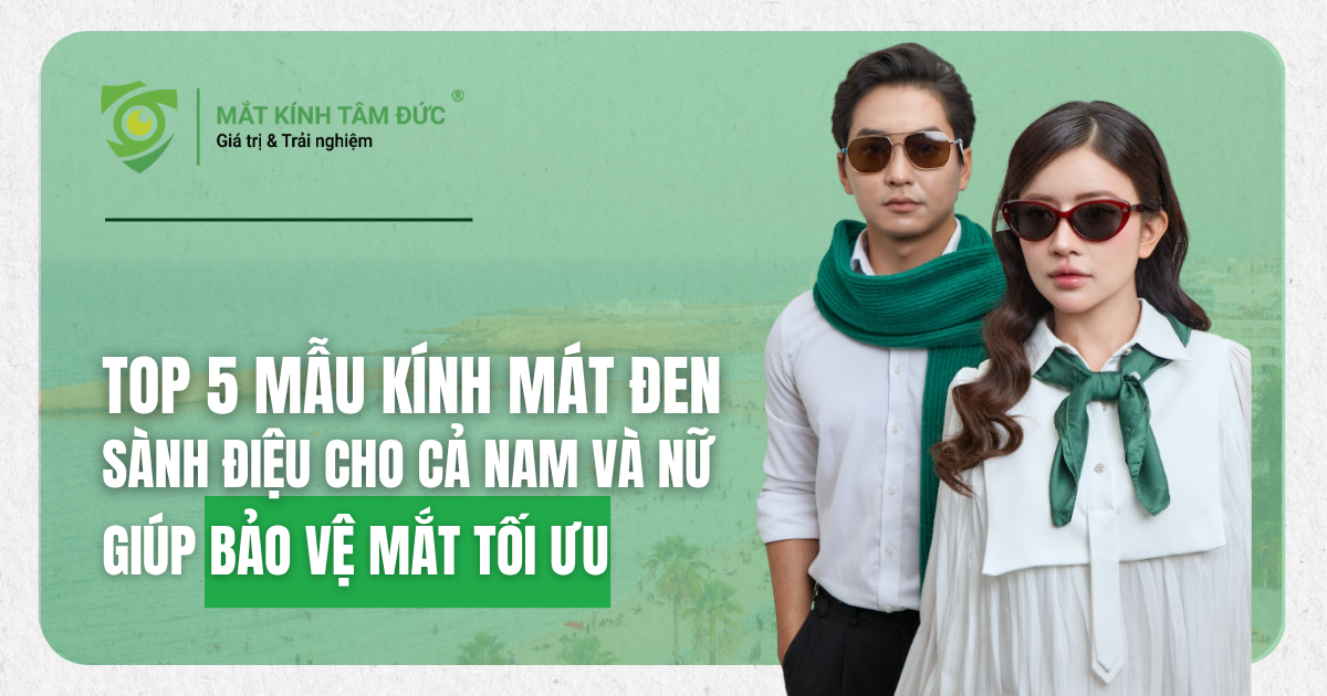 Top 5 mẫu kính mát đen sành điệu cho cả nam và nữ giúp bảo vệ mắt tối ưu